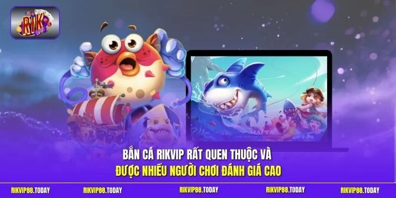 Bắn cá Rikvip rất quen thuộc và được nhiều người chơi đánh giá cao