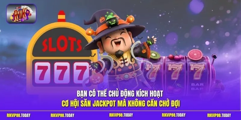 Bạn có thể chủ động kích hoạt cơ hội săn Jackpot mà không cần chờ đợi