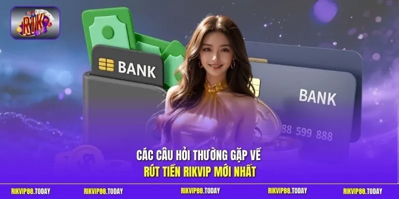 Các câu hỏi thường gặp về rút tiền Rikvip mới nhất