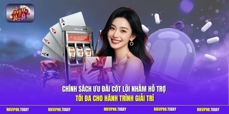 Chính sách ưu đãi cốt lõi nhằm hỗ trợ tối đa cho hành trình giải trí 