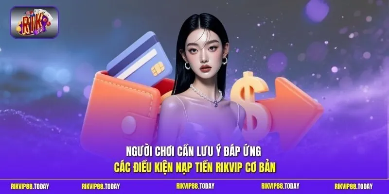 Nạp Tiền Rikvip - Dễ Dàng Và Nhanh Chóng Chỉ Trong 3 Phút 4 Sunwin Người chơi cần lưu ý đáp ứng các điều kiện nạp tiền Rikvip cơ bản